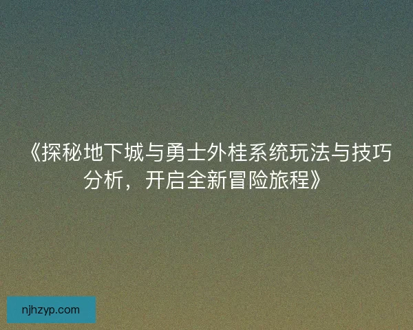 《探秘地下城与勇士外桂系统玩法与技巧分析，开启全新冒险旅程》