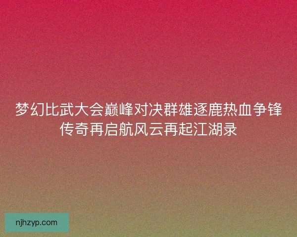 梦幻比武大会巅峰对决群雄逐鹿热血争锋传奇再启航风云再起江湖录