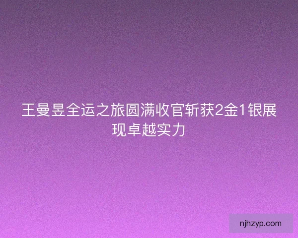 王曼昱全运之旅圆满收官斩获2金1银展现卓越实力