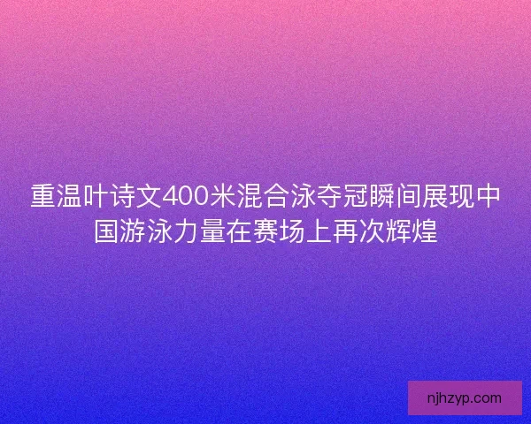 重温叶诗文400米混合泳夺冠瞬间展现中国游泳力量在赛场上再次辉煌