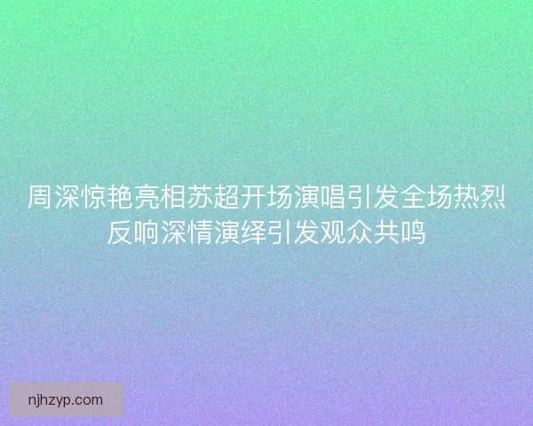 周深惊艳亮相苏超开场演唱引发全场热烈反响深情演绎引发观众共鸣