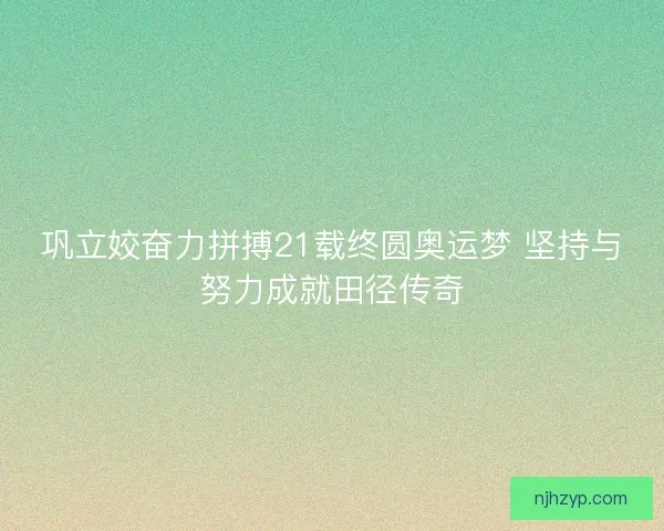 巩立姣奋力拼搏21载终圆奥运梦 坚持与努力成就田径传奇