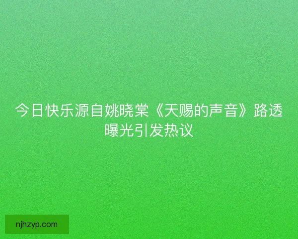 今日快乐源自姚晓棠《天赐的声音》路透曝光引发热议