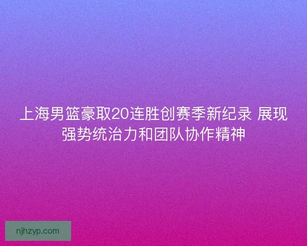 上海男篮豪取20连胜创赛季新纪录 展现强势统治力和团队协作精神