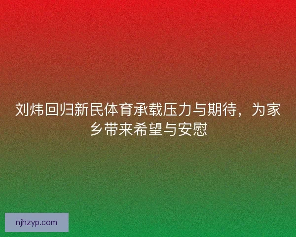 刘炜回归新民体育承载压力与期待，为家乡带来希望与安慰