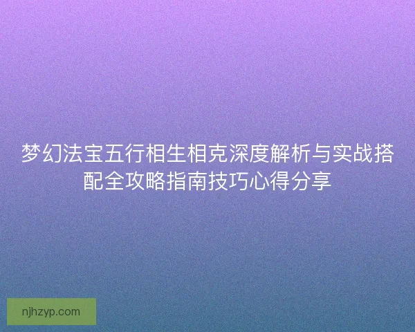 梦幻法宝五行相生相克深度解析与实战搭配全攻略指南技巧心得分享