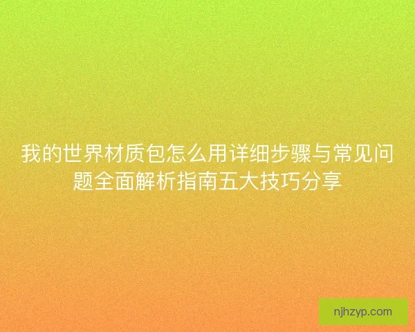 我的世界材质包怎么用详细步骤与常见问题全面解析指南五大技巧分享