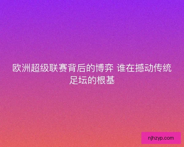欧洲超级联赛背后的博弈 谁在撼动传统足坛的根基