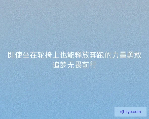 即使坐在轮椅上也能释放奔跑的力量勇敢追梦无畏前行