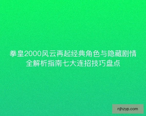 拳皇2000风云再起经典角色与隐藏剧情全解析指南七大连招技巧盘点
