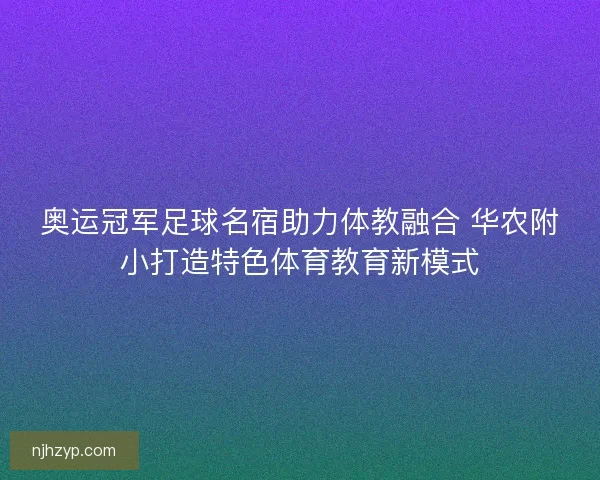 奥运冠军足球名宿助力体教融合 华农附小打造特色体育教育新模式