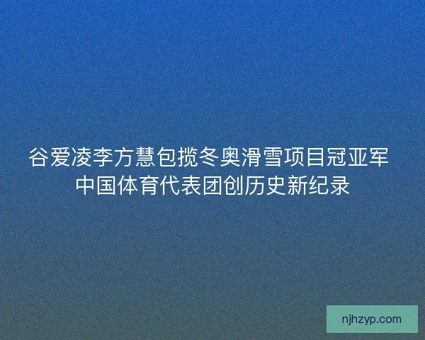 谷爱凌李方慧包揽冬奥滑雪项目冠亚军 中国体育代表团创历史新纪录