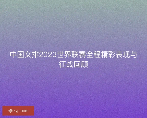 中国女排2023世界联赛全程精彩表现与征战回顾