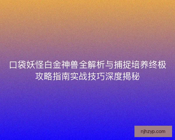 口袋妖怪白金神兽全解析与捕捉培养终极攻略指南实战技巧深度揭秘